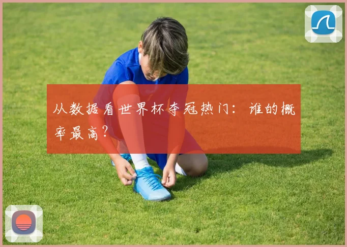 从数据看世界杯夺冠热门：谁的概率最高？