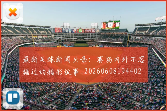 最新足球新闻头条:赛场内外不容错过的精彩故事_20260608194402