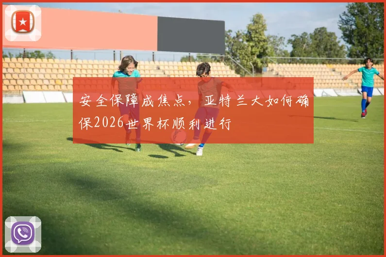安全保障成焦点,亚特兰大如何确保2026世界杯顺利进行