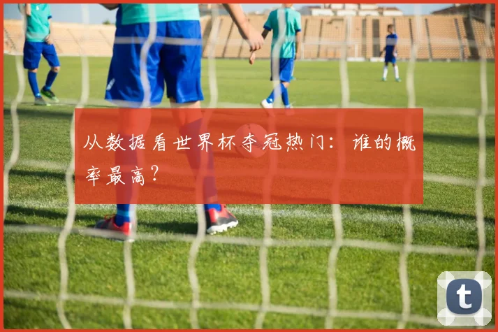 从数据看世界杯夺冠热门：谁的概率最高？