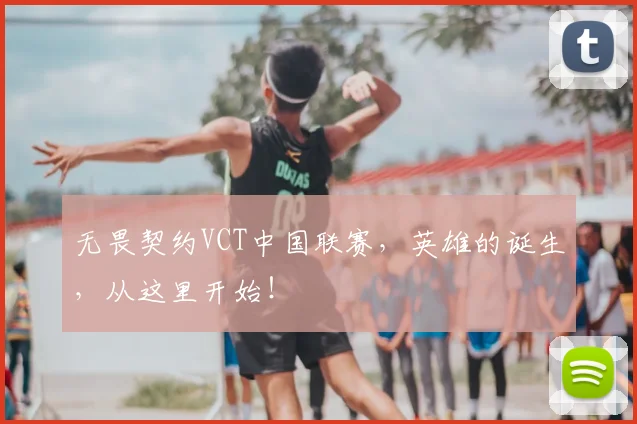无畏契约VCT中国联赛,英雄的诞生,从这里开始!