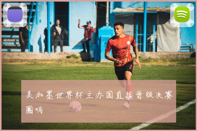 美加墨世界杯主办国直接晋级决赛圈吗