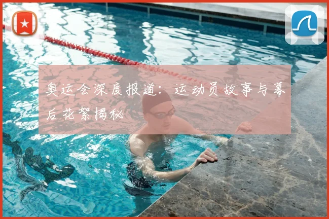 奥运会深度报道：运动员故事与幕后花絮揭秘