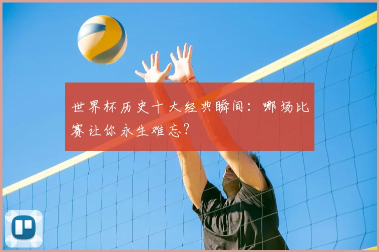 世界杯历史十大经典瞬间:哪场比赛让你永生难忘?