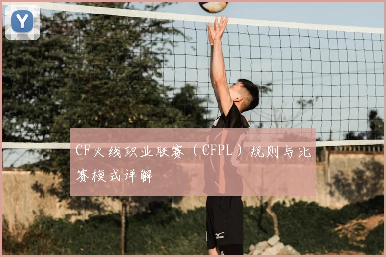 CF火线职业联赛(CFPL)规则与比赛模式详解