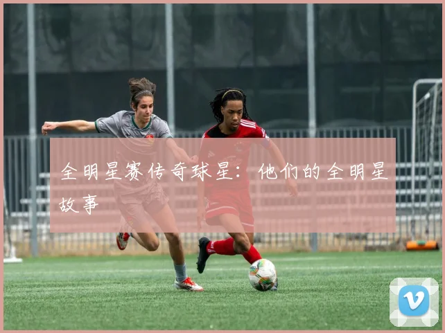 全明星赛传奇球星:他们的全明星故事