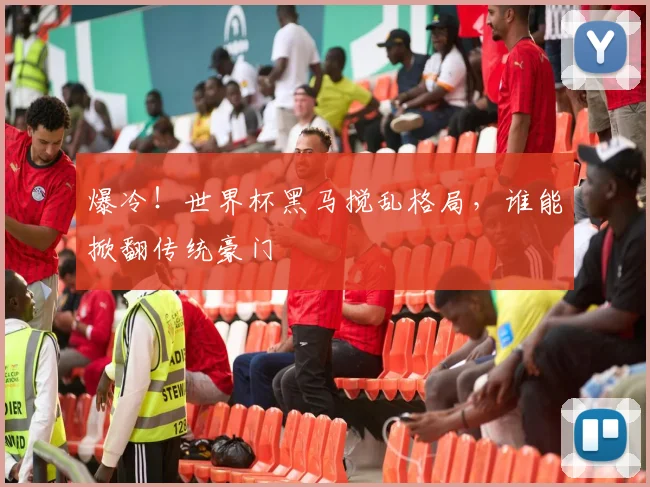 爆冷!世界杯黑马搅乱格局,谁能掀翻传统豪门