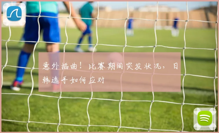 意外插曲!比赛期间突发状况,日韩选手如何应对