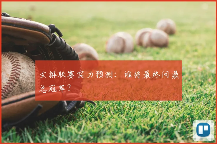 女排联赛实力预测:谁将最终问鼎总冠军?