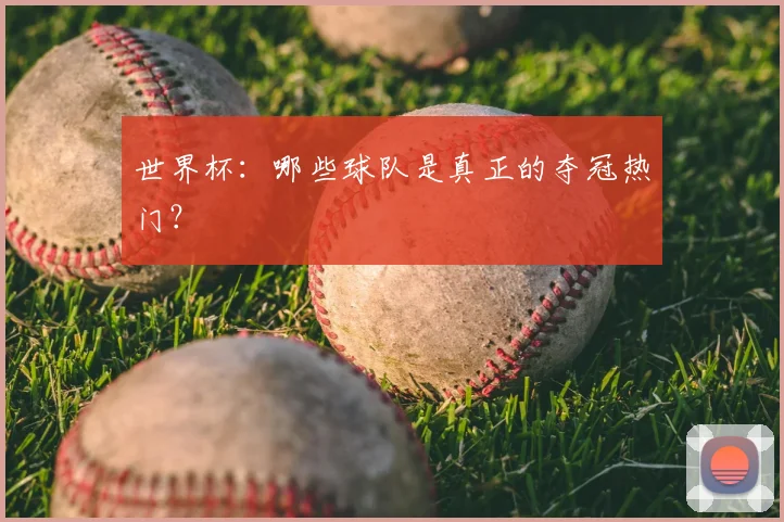 世界杯：哪些球队是真正的夺冠热门？