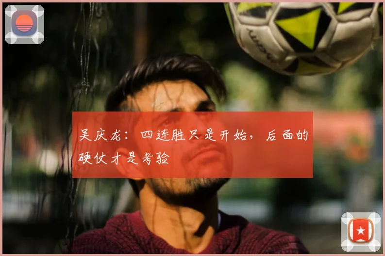 吴庆龙:四连胜只是开始,后面的硬仗才是考验