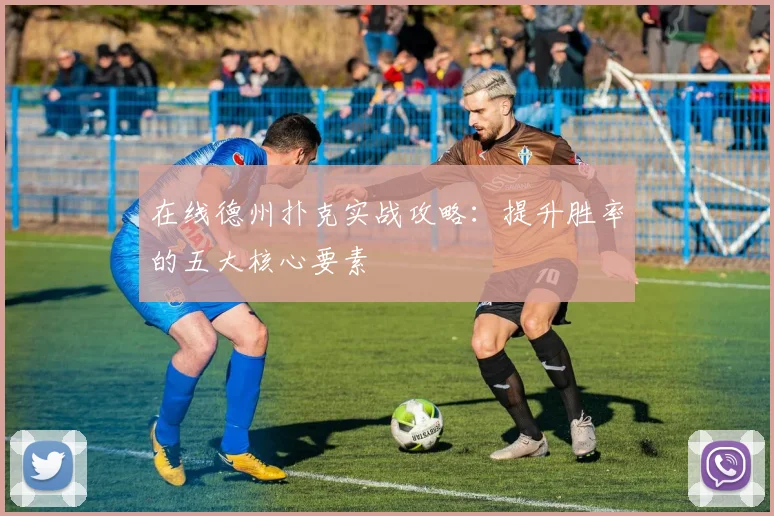 在线德州扑克实战攻略：提升胜率的五大核心要素