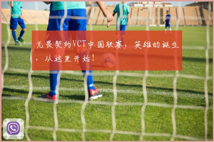 无畏契约VCT中国联赛,英雄的诞生,从这里开始!