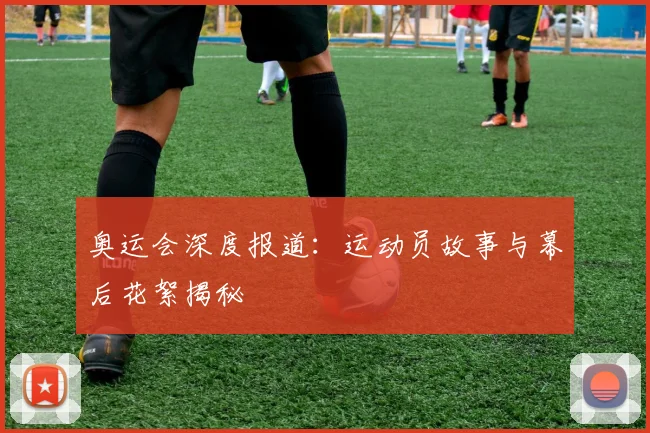 奥运会深度报道：运动员故事与幕后花絮揭秘