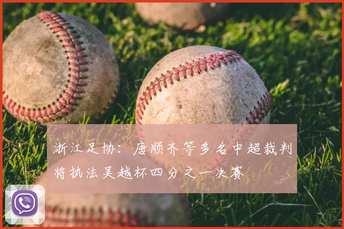 浙江足协:唐顺齐等多名中超裁判将执法吴越杯四分之一决赛
