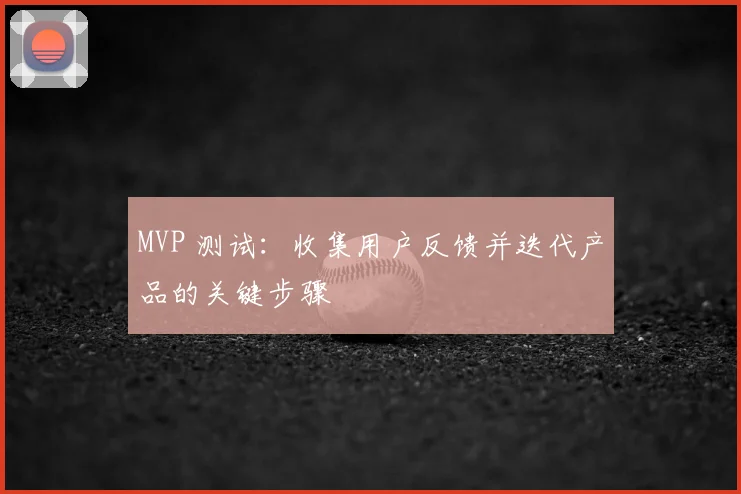 MVP 测试:收集用户反馈并迭代产品的关键步骤