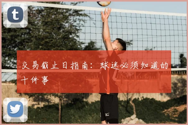 交易截止日指南:球迷必须知道的十件事