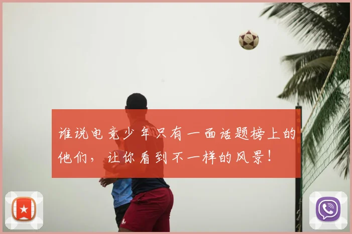 谁说电竞少年只有一面话题榜上的他们，让你看到不一样的风景！