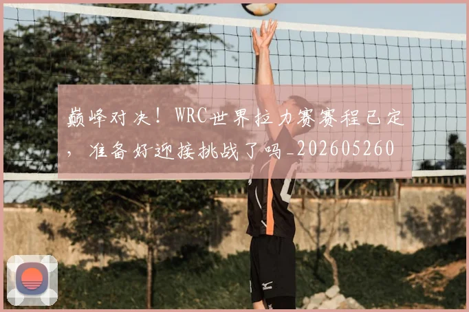 巅峰对决！WRC世界拉力赛赛程已定，准备好迎接挑战了吗_20260526073814