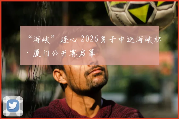 “海峡”连心 2026男子中巡海峡杯·厦门公开赛启幕
