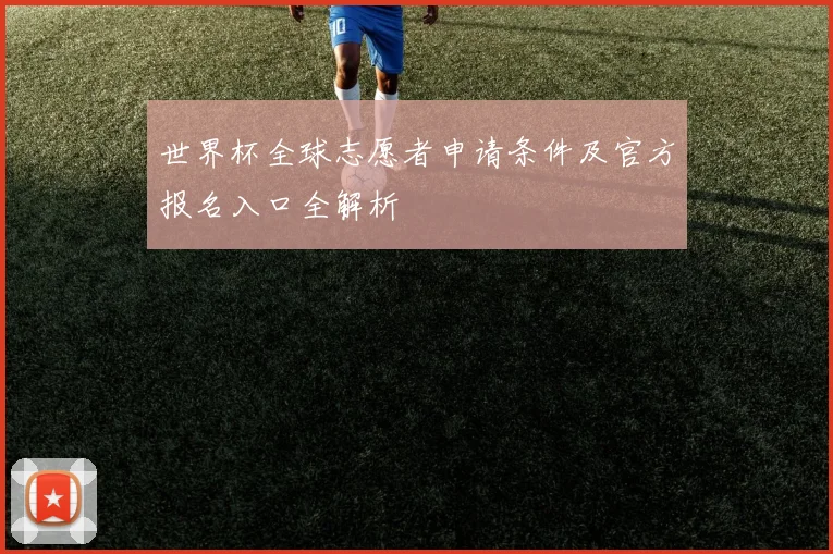 世界杯全球志愿者申请条件及官方报名入口全解析