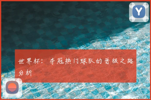 世界杯:夺冠热门球队的晋级之路分析