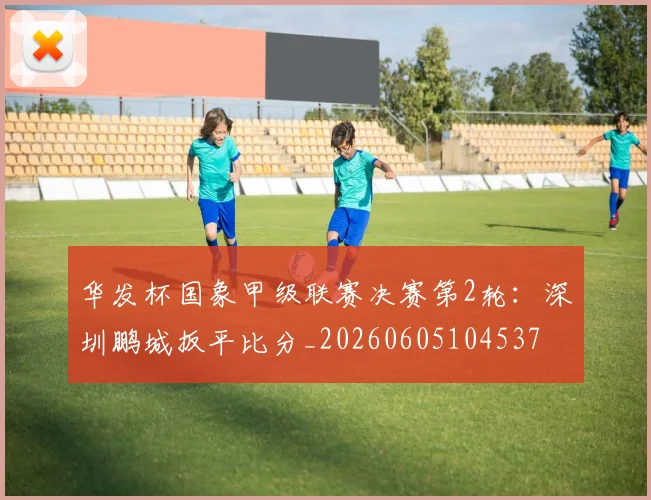 华发杯国象甲级联赛决赛第2轮:深圳鹏城扳平比分_20260605104537