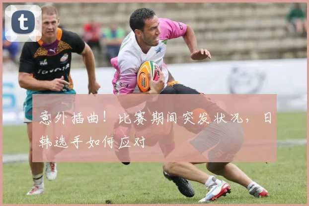 意外插曲！比赛期间突发状况，日韩选手如何应对