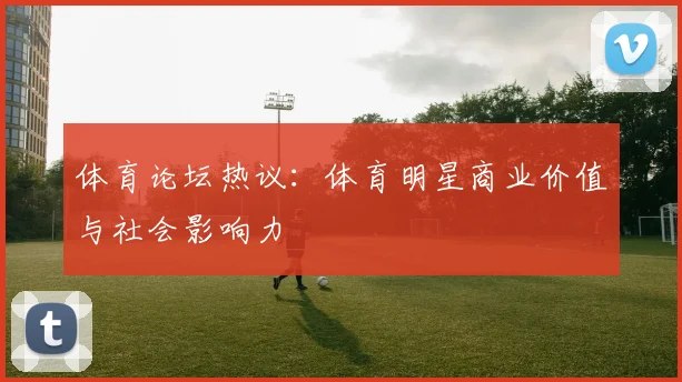 体育论坛热议：体育明星商业价值与社会影响力