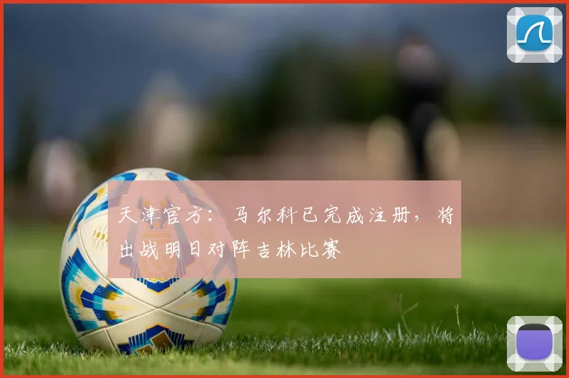 天津官方：马尔科已完成注册，将出战明日对阵吉林比赛