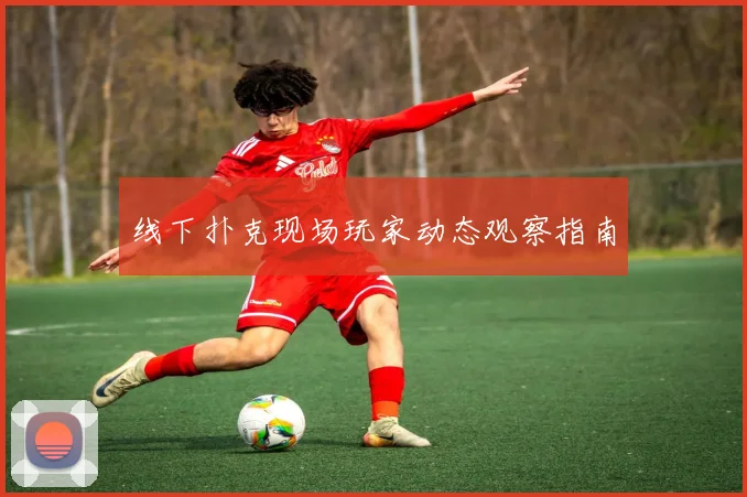 线下扑克现场玩家动态观察指南