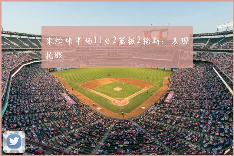 朱松玮半场11分2篮板2抢断,表现抢眼
