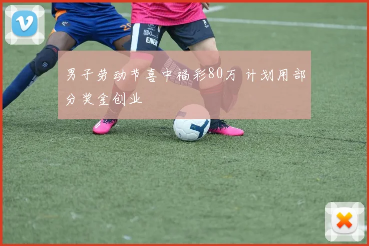男子劳动节喜中福彩80万 计划用部分奖金创业