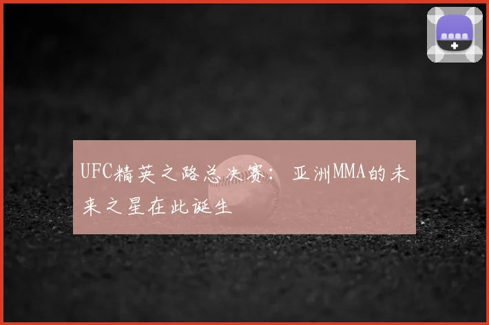 UFC精英之路总决赛：亚洲MMA的未来之星在此诞生