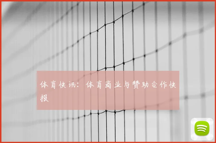 体育快讯:体育商业与赞助合作快报