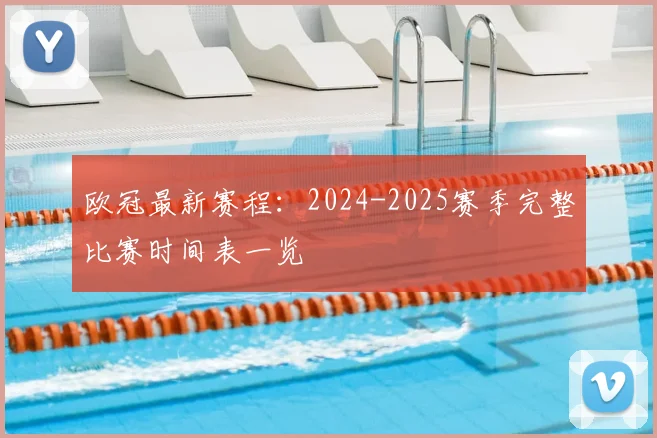 欧冠最新赛程：2024-2025赛季完整比赛时间表一览