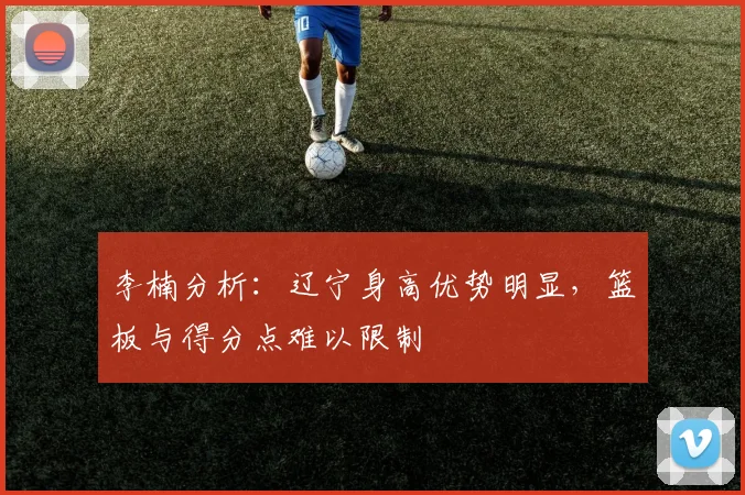 李楠分析:辽宁身高优势明显,篮板与得分点难以限制