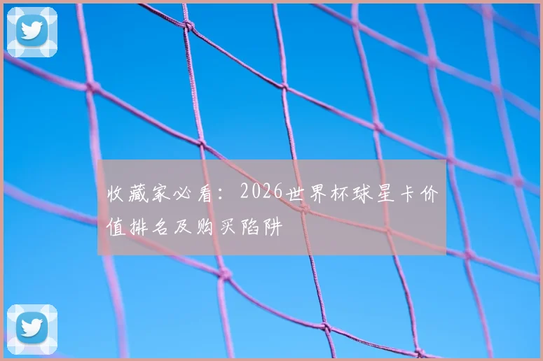 收藏家必看：2026世界杯球星卡价值排名及购买陷阱