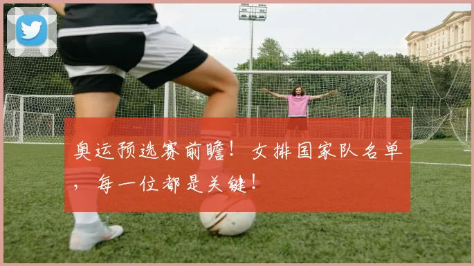 奥运预选赛前瞻!女排国家队名单,每一位都是关键!