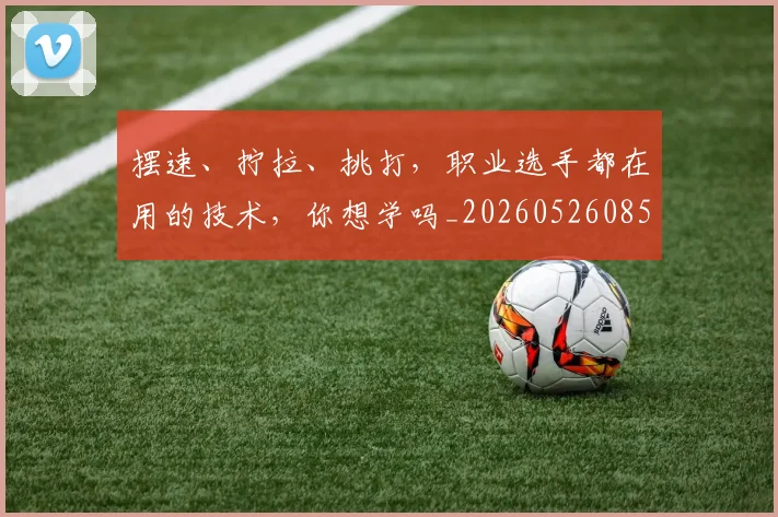 摆速、拧拉、挑打，职业选手都在用的技术，你想学吗_20260526085118