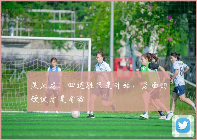 吴庆龙:四连胜只是开始,后面的硬仗才是考验
