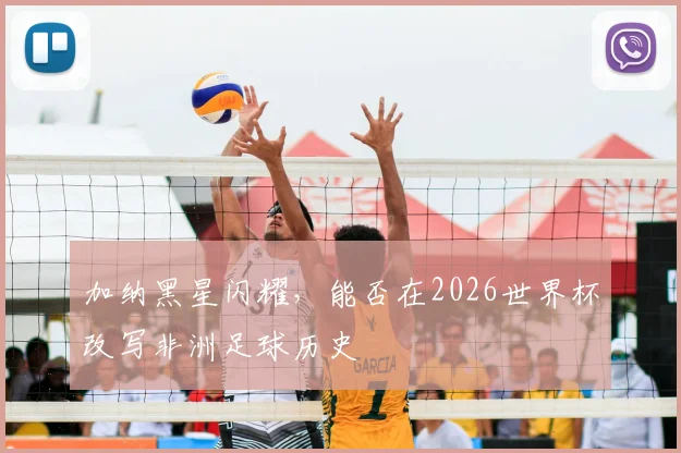 加纳黑星闪耀，能否在2026世界杯改写非洲足球历史