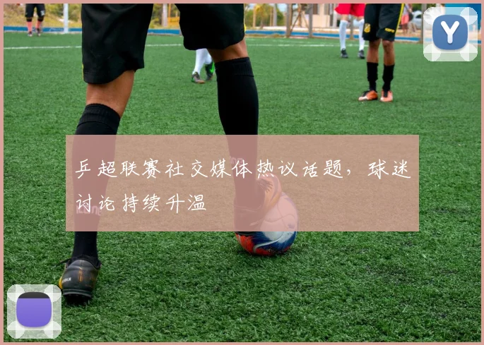 乒超联赛社交媒体热议话题,球迷讨论持续升温