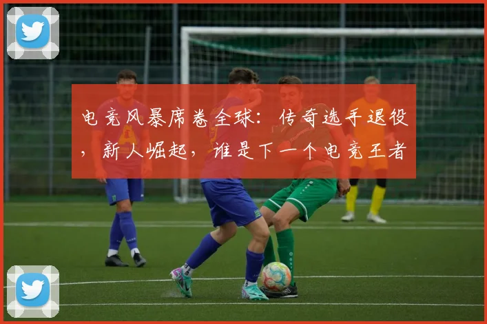 电竞风暴席卷全球：传奇选手退役，新人崛起，谁是下一个电竞王者_20260526090307