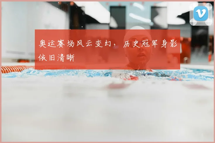 奥运赛场风云变幻,历史冠军身影依旧清晰