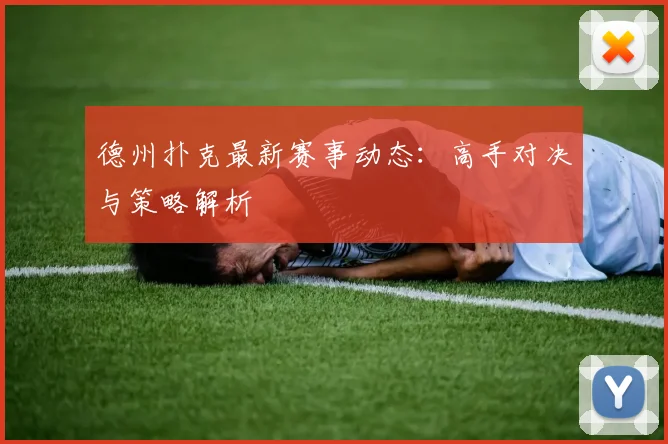 德州扑克最新赛事动态：高手对决与策略解析
