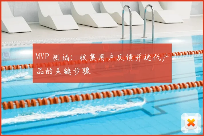 MVP 测试:收集用户反馈并迭代产品的关键步骤