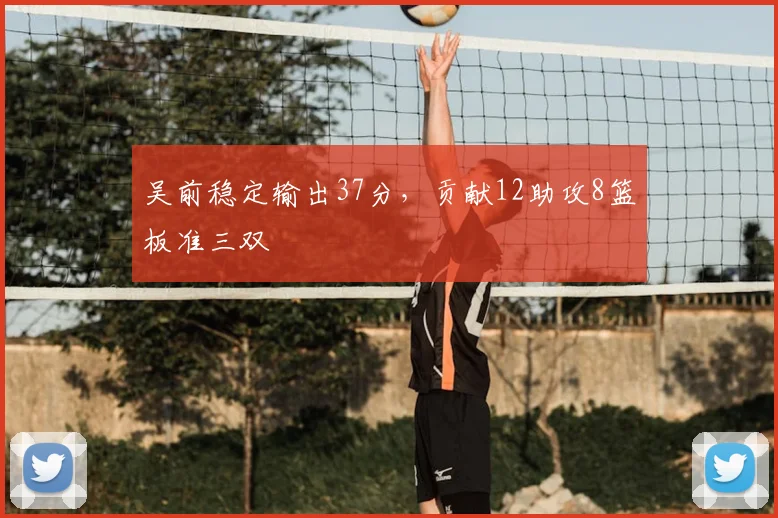 吴前稳定输出37分,贡献12助攻8篮板准三双