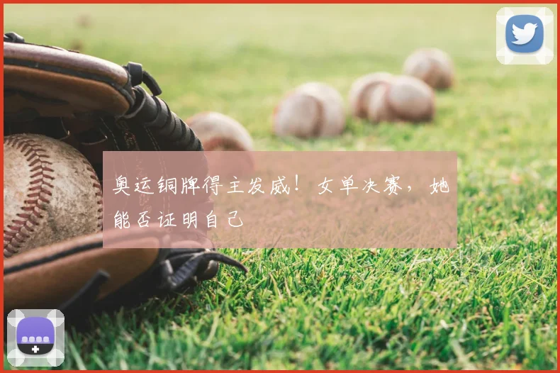 奥运铜牌得主发威！女单决赛，她能否证明自己