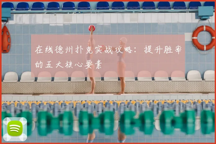 在线德州扑克实战攻略：提升胜率的五大核心要素